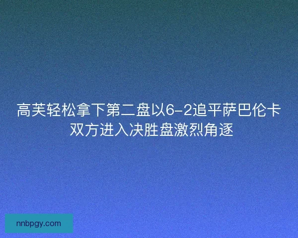 高芙轻松拿下第二盘以6-2追平萨巴伦卡 双方进入决胜盘激烈角逐