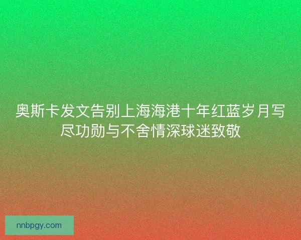 奥斯卡发文告别上海海港十年红蓝岁月写尽功勋与不舍情深球迷致敬