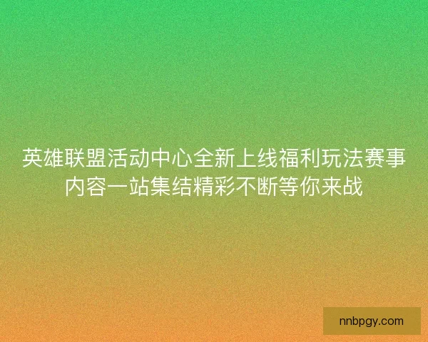 英雄联盟活动中心全新上线福利玩法赛事内容一站集结精彩不断等你来战