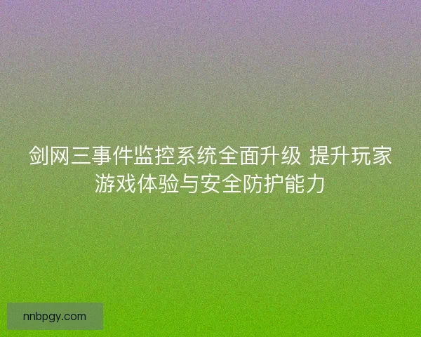 剑网三事件监控系统全面升级 提升玩家游戏体验与安全防护能力