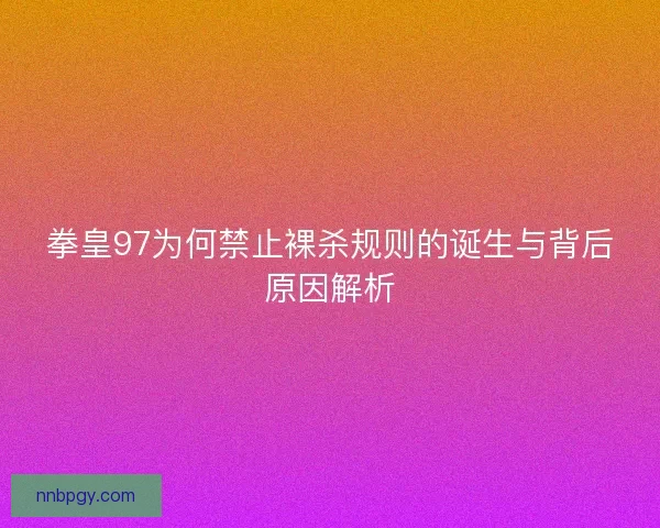 拳皇97为何禁止裸杀规则的诞生与背后原因解析