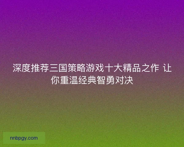 深度推荐三国策略游戏十大精品之作 让你重温经典智勇对决