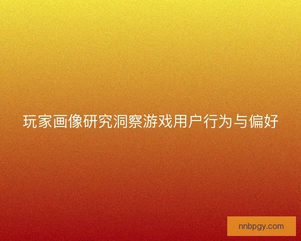 玩家画像研究洞察游戏用户行为与偏好