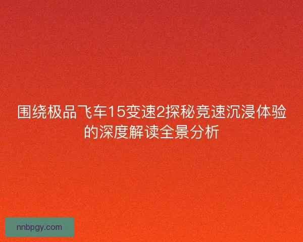 围绕极品飞车15变速2探秘竞速沉浸体验的深度解读全景分析