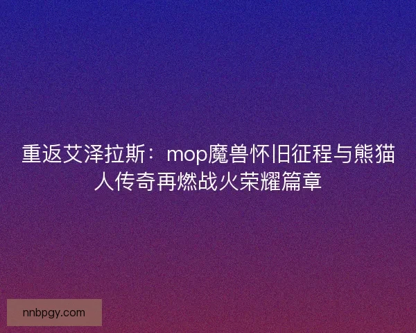 重返艾泽拉斯：mop魔兽怀旧征程与熊猫人传奇再燃战火荣耀篇章