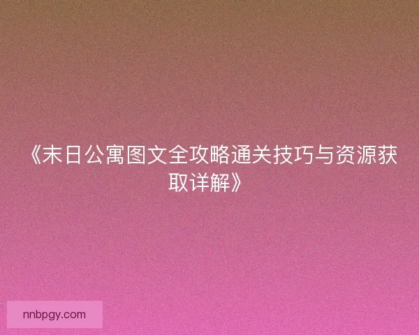 《末日公寓图文全攻略通关技巧与资源获取详解》