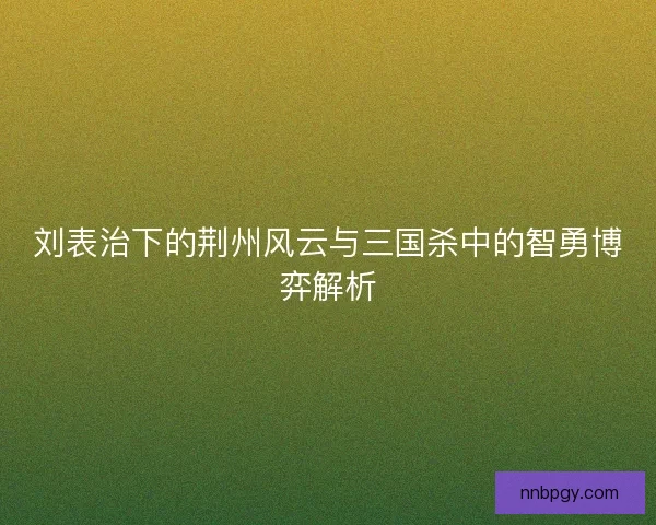 刘表治下的荆州风云与三国杀中的智勇博弈解析 刘表治下的荆州风云与三国杀中的智勇博弈解析