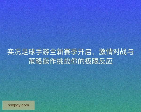 实况足球手游全新赛季开启，激情对战与策略操作挑战你的极限反应