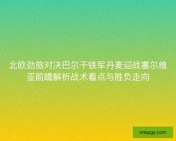 北欧劲旅对决巴尔干铁军丹麦迎战塞尔维亚前瞻解析战术看点与胜负走向
