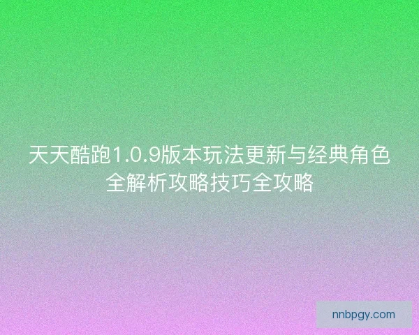 天天酷跑1.0.9版本玩法更新与经典角色全解析攻略技巧全攻略