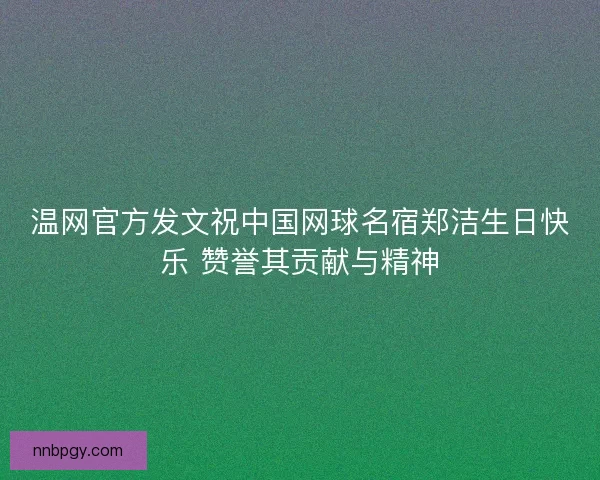 温网官方发文祝中国网球名宿郑洁生日快乐 赞誉其贡献与精神