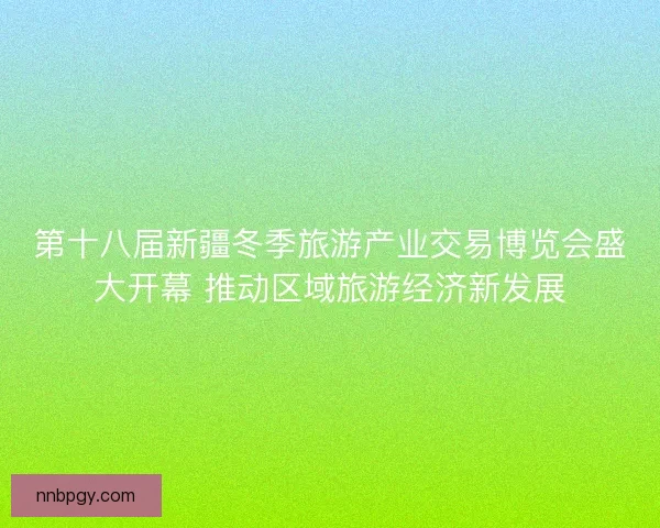 第十八届新疆冬季旅游产业交易博览会盛大开幕 推动区域旅游经济新发展