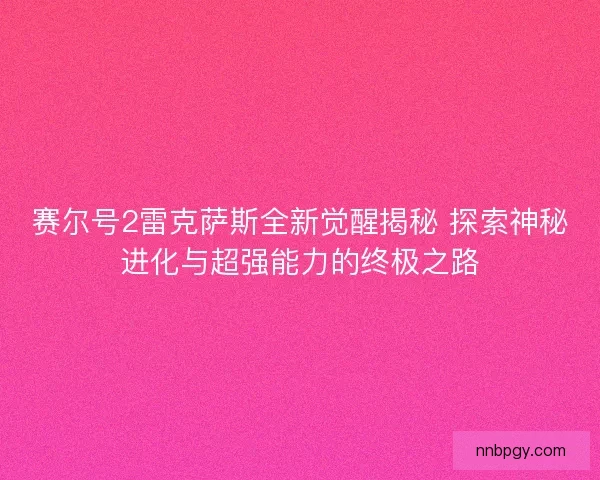 赛尔号2雷克萨斯全新觉醒揭秘 探索神秘进化与超强能力的终极之路