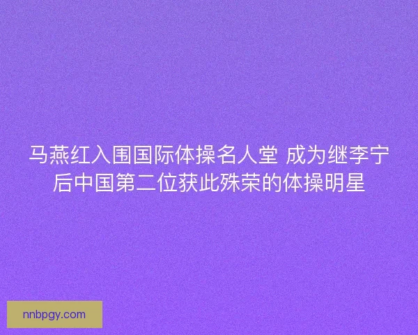 马燕红入围国际体操名人堂 成为继李宁后中国第二位获此殊荣的体操明星