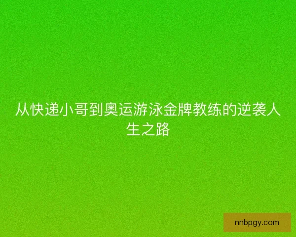 从快递小哥到奥运游泳金牌教练的逆袭人生之路