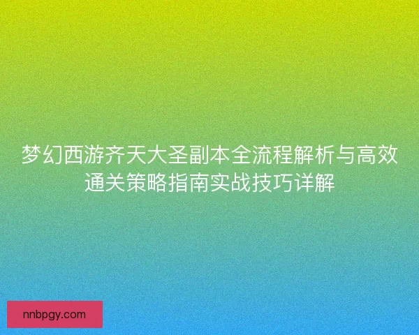 梦幻西游齐天大圣副本全流程解析与高效通关策略指南实战技巧详解