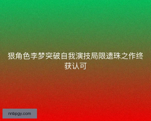 狠角色李梦突破自我演技局限遗珠之作终获认可