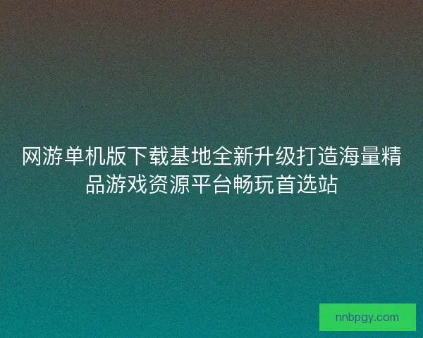 网游单机版下载基地全新升级打造海量精品游戏资源平台畅玩首选站