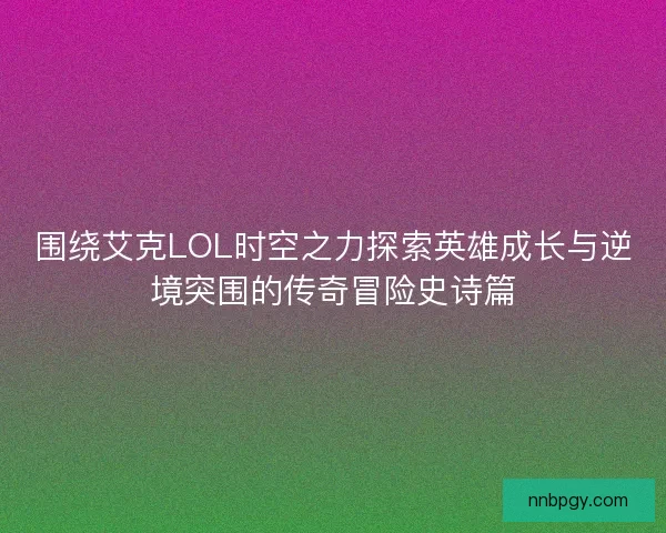 围绕艾克LOL时空之力探索英雄成长与逆境突围的传奇冒险史诗篇