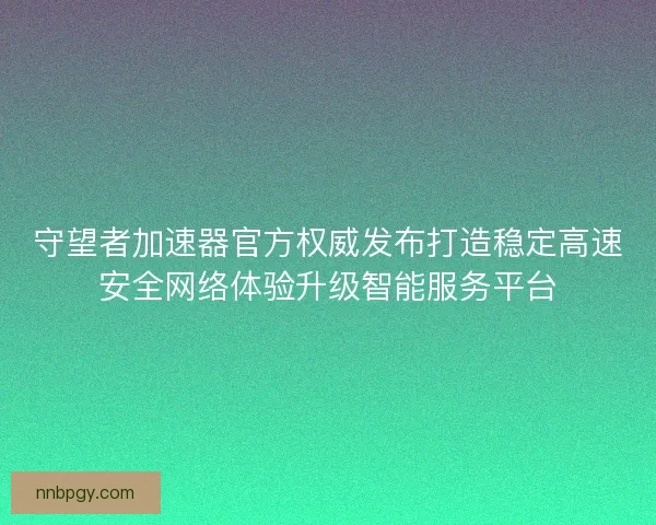 守望者加速器官方权威发布打造稳定高速安全网络体验升级智能服务平台