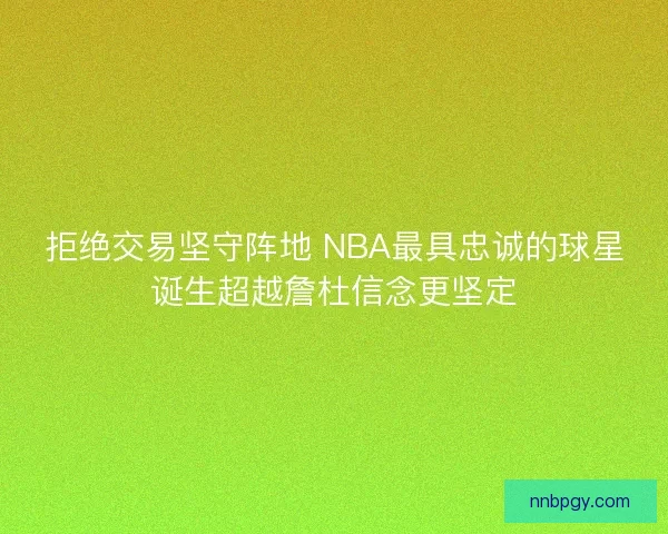 拒绝交易坚守阵地 NBA最具忠诚的球星诞生超越詹杜信念更坚定