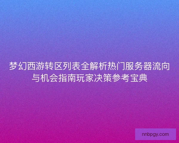 梦幻西游转区列表全解析热门服务器流向与机会指南玩家决策参考宝典