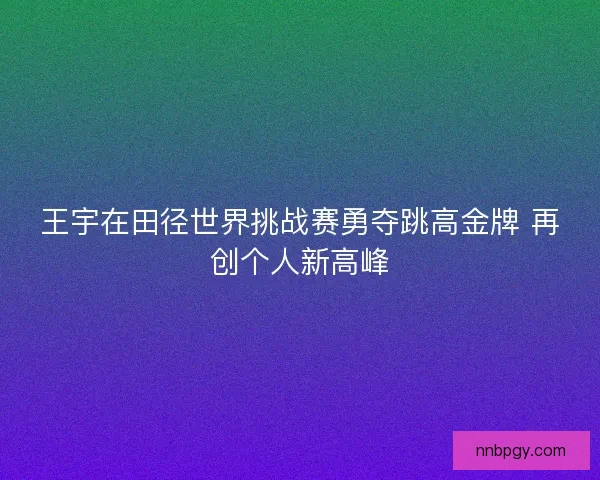 王宇在田径世界挑战赛勇夺跳高金牌 再创个人新高峰