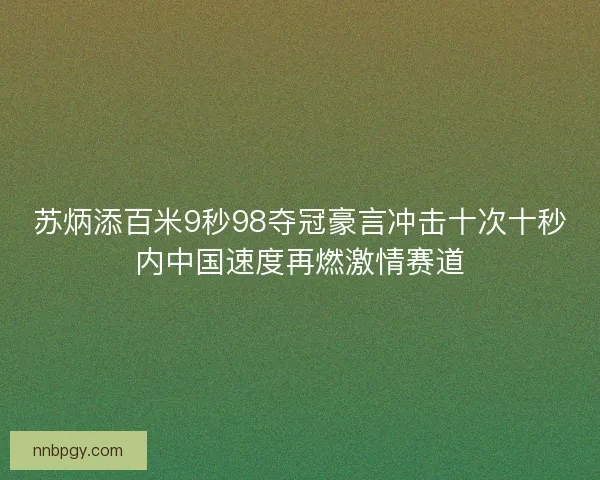 苏炳添百米9秒98夺冠豪言冲击十次十秒内中国速度再燃激情赛道