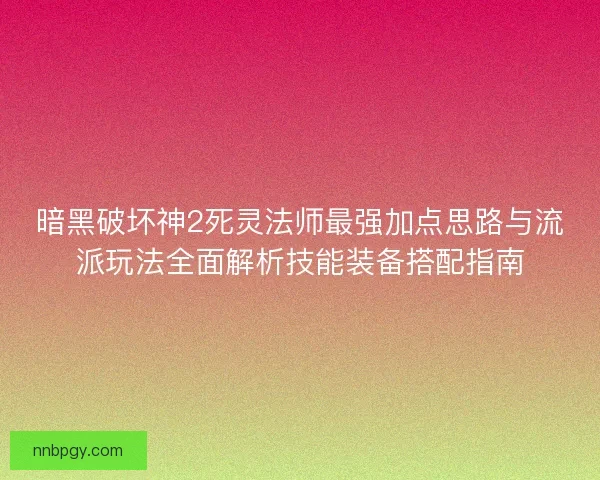 暗黑破坏神2死灵法师最强加点思路与流派玩法全面解析技能装备搭配指南 暗黑破坏神2死灵法师最强加点思路与流派玩法全面解析技能装备搭配指南