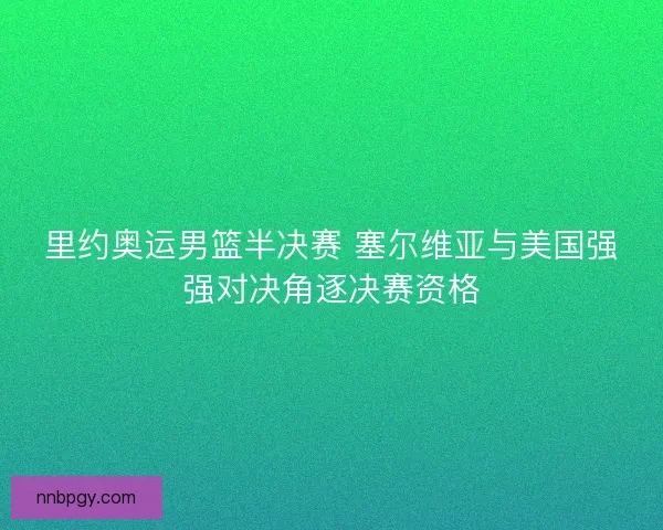 里约奥运男篮半决赛 塞尔维亚与美国强强对决角逐决赛资格 里约奥运男篮半决赛 塞尔维亚与美国强强对决角逐决赛资格