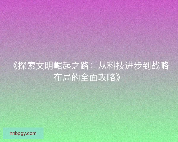《探索文明崛起之路：从科技进步到战略布局的全面攻略》