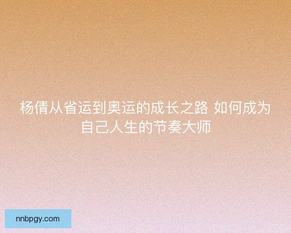 杨倩从省运到奥运的成长之路 如何成为自己人生的节奏大师