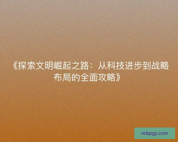 《探索文明崛起之路：从科技进步到战略布局的全面攻略》