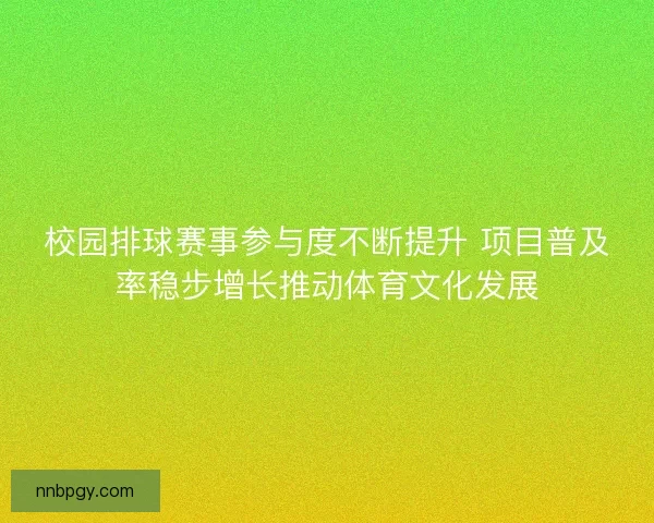 校园排球赛事参与度不断提升 项目普及率稳步增长推动体育文化发展