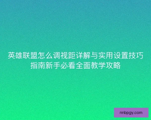 英雄联盟怎么调视距详解与实用设置技巧指南新手必看全面教学攻略 英雄联盟怎么调视距详解与实用设置技巧指南新手必看全面教学攻略