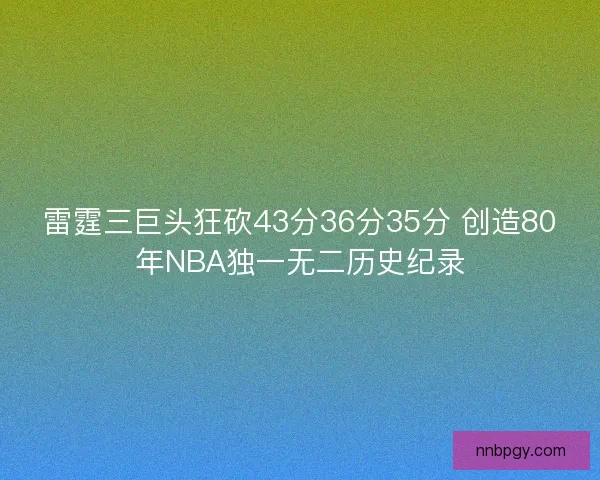 雷霆三巨头狂砍43分36分35分 创造80年NBA独一无二历史纪录