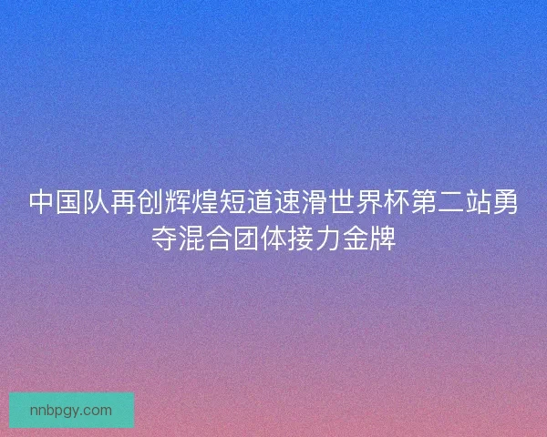 中国队再创辉煌短道速滑世界杯第二站勇夺混合团体接力金牌