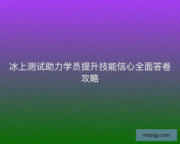 冰上测试助力学员提升技能信心全面答卷攻略