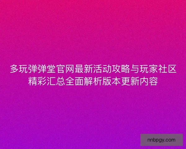 多玩弹弹堂官网最新活动攻略与玩家社区精彩汇总全面解析版本更新内容 多玩弹弹堂官网最新活动攻略与玩家社区精彩汇总全面解析版本更新内容