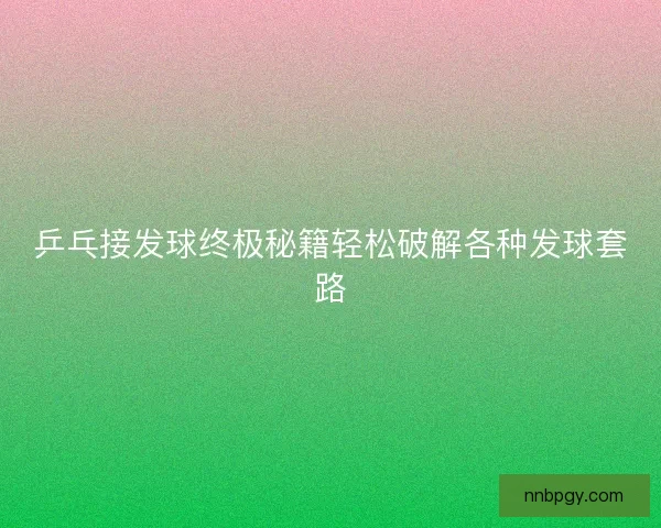 乒乓接发球终极秘籍轻松破解各种发球套路