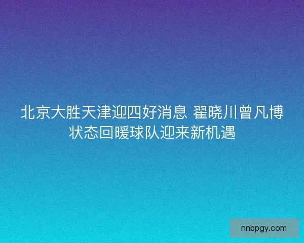 北京大胜天津迎四好消息 翟晓川曾凡博状态回暖球队迎来新机遇