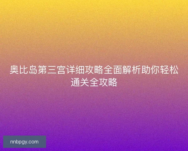 奥比岛第三宫详细攻略全面解析助你轻松通关全攻略 奥比岛第三宫详细攻略全面解析助你轻松通关全攻略